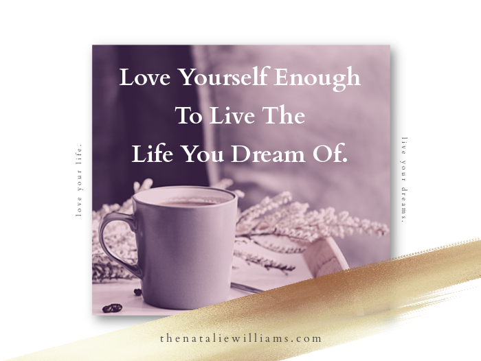 Love Yourself Enough To Live The Life You Dream Of.