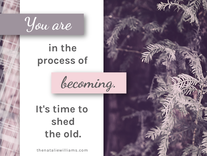 You are in the process of becoming. It’s time to shed the old.