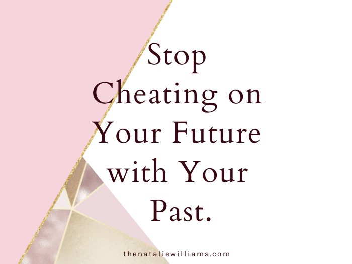 Stop Cheating on Your Future with Your Past.