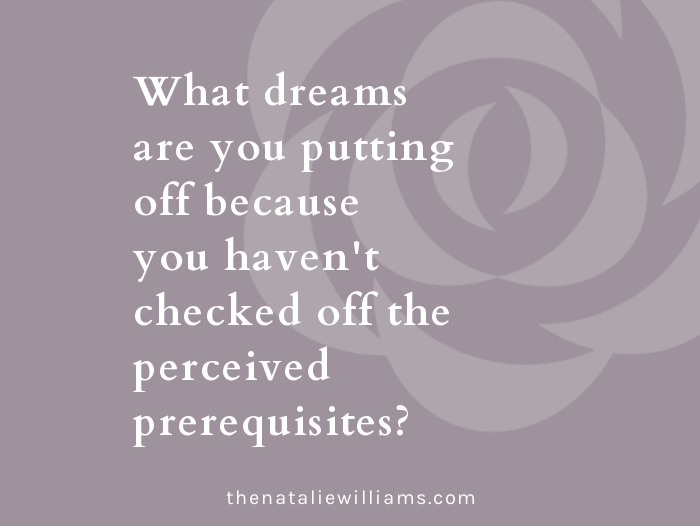 What dreams are you putting off because you haven’t checked off the perceived prerequisites?
