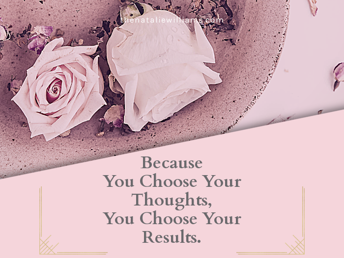 Because You Choose Your Thoughts, You Choose Your Results.