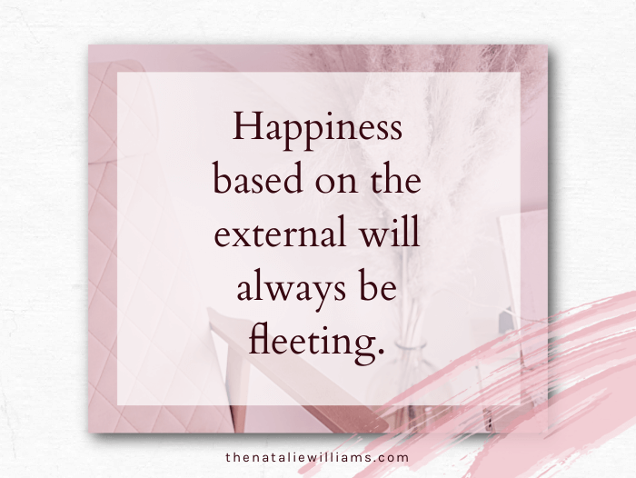 Happiness based on the external will always be fleeting.