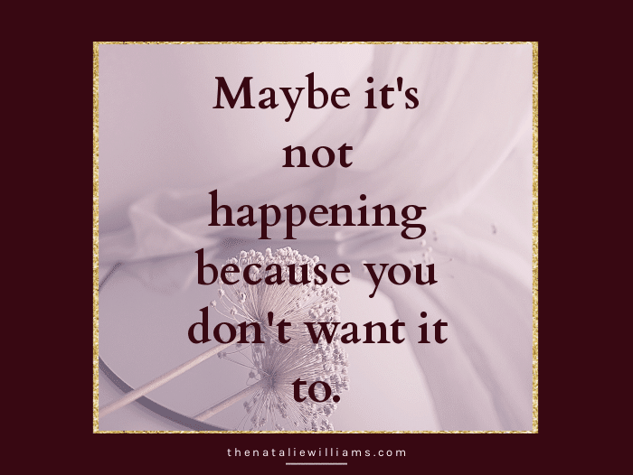 Maybe it’s not happening because you don’t want it to.