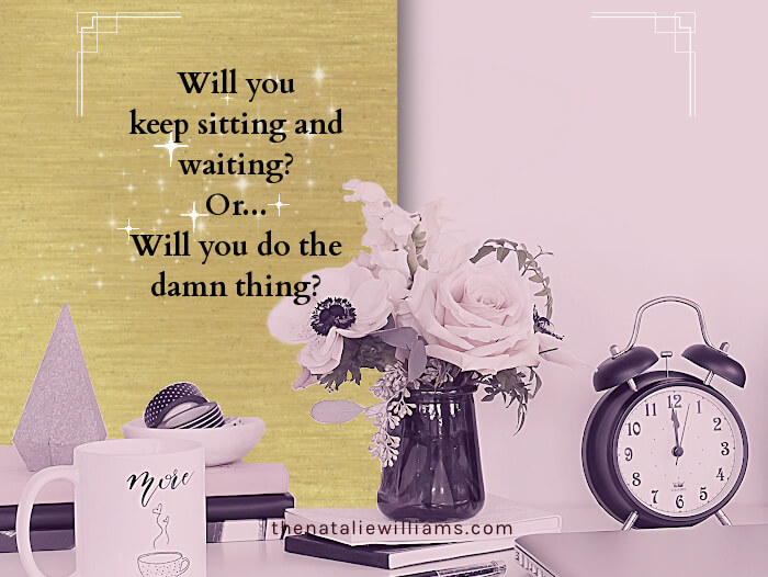 Will you keep sitting and waiting? Or will you do the damn thing?